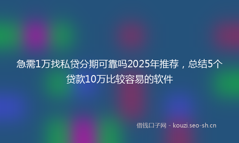 急需1万找私贷分期可靠吗2025年推荐，总结5个贷款10万比较容易的软件