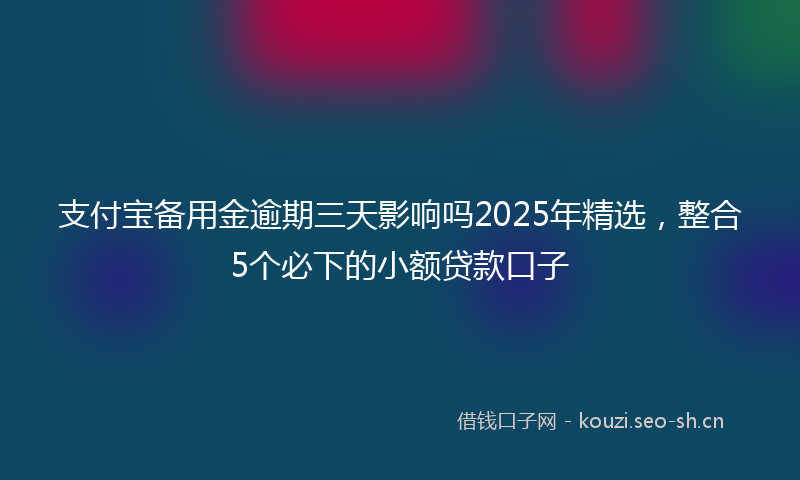 支付宝备用金逾期三天影响吗2025年精选，整合5个必下的小额贷款口子