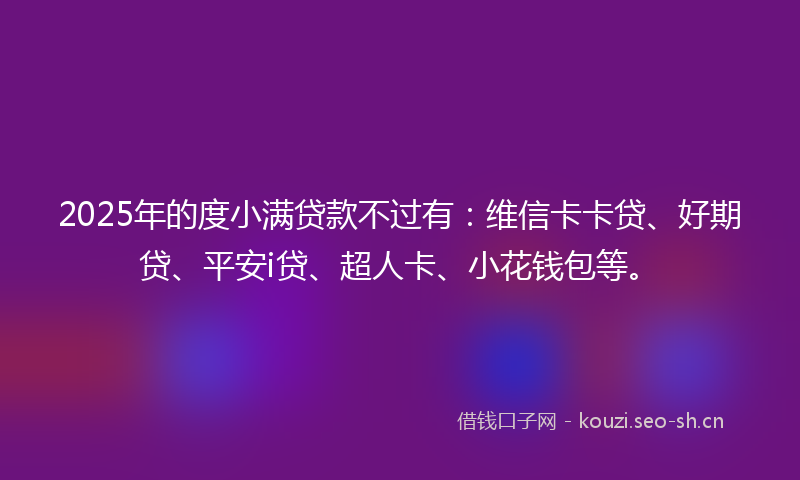 2025年的度小满贷款不过有：维信卡卡贷、好期贷、平安i贷、超人卡、小花钱包等。