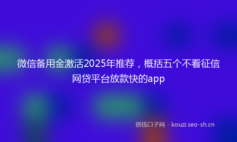 微信备用金激活2025年推荐，概括五个不看征信网贷平台放款快的app