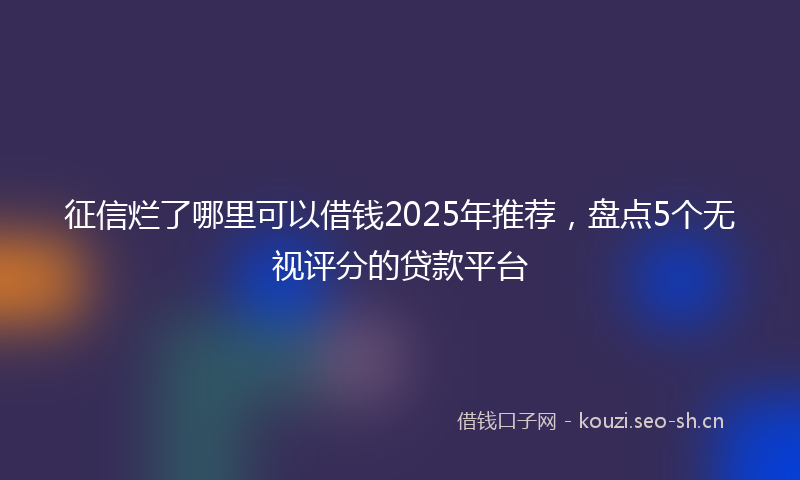 征信烂了哪里可以借钱2025年推荐，盘点5个无视评分的贷款平台
