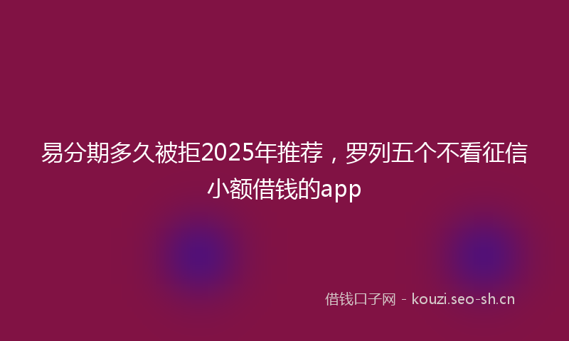 易分期多久被拒2025年推荐，罗列五个不看征信小额借钱的app