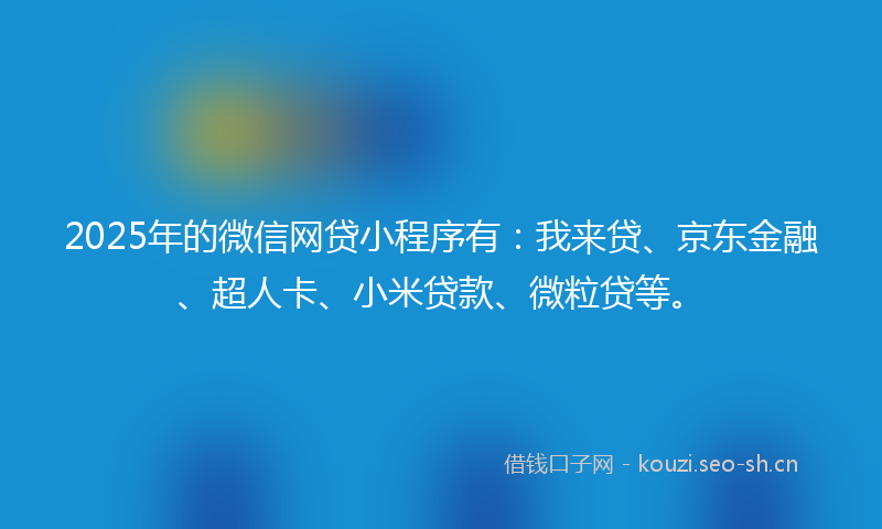2025年的微信网贷小程序有：我来贷、京东金融、超人卡、小米贷款、微粒贷等。