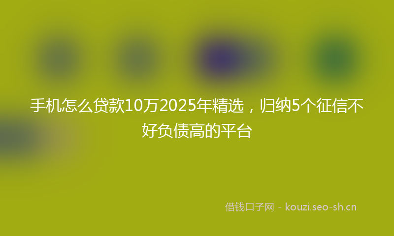 手机怎么贷款10万2025年精选，归纳5个征信不好负债高的平台