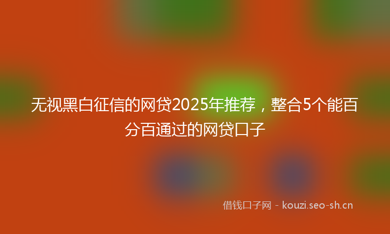无视黑白征信的网贷2025年推荐，整合5个能百分百通过的网贷口子