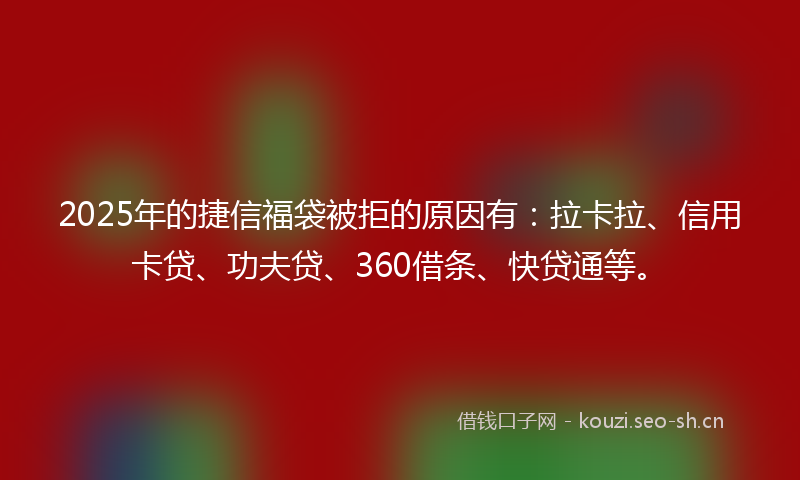 2025年的捷信福袋被拒的原因有：拉卡拉、信用卡贷、功夫贷、360借条、快贷通等。