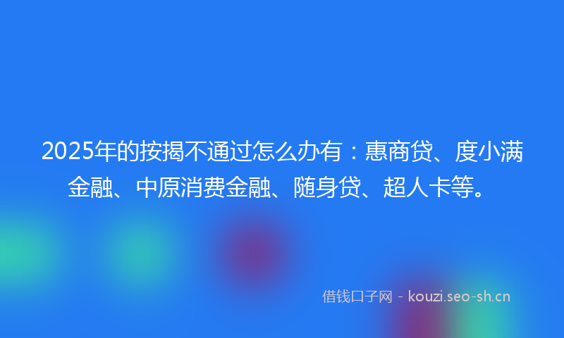 2025年的按揭不通过怎么办有：惠商贷、度小满金融、中原消费金融、随身贷、超人卡等。