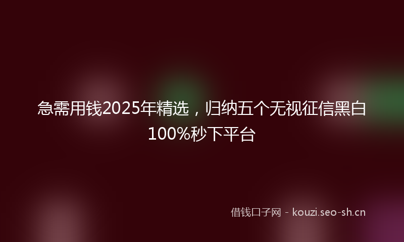 急需用钱2025年精选，归纳五个无视征信黑白100%秒下平台