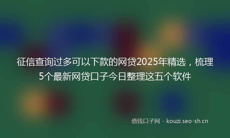 征信查询过多可以下款的网贷2025年精选，梳理5个最新网贷口子今日整理这五个软件