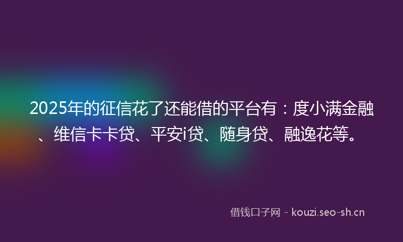 2025年的征信花了还能借的平台有：度小满金融、维信卡卡贷、平安i贷、随身贷、融逸花等。