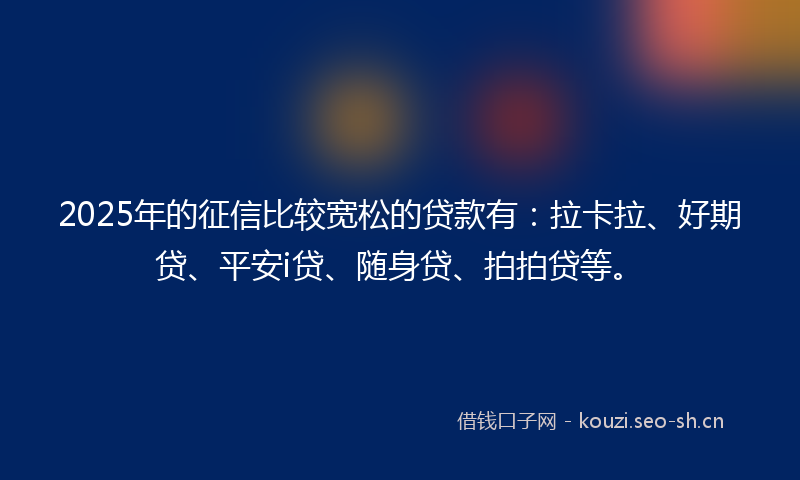 2025年的征信比较宽松的贷款有：拉卡拉、好期贷、平安i贷、随身贷、拍拍贷等。