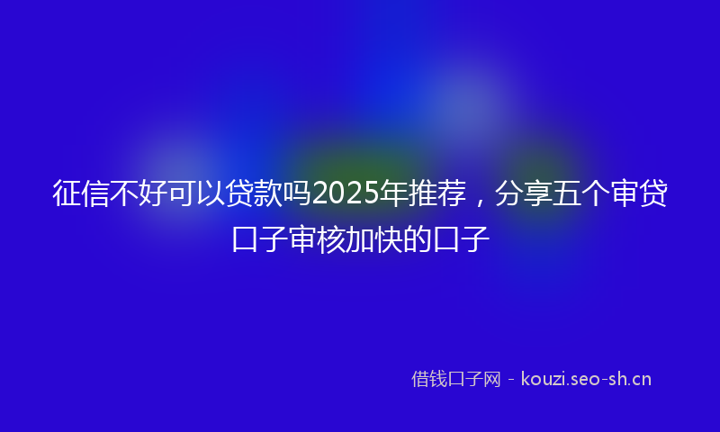 征信不好可以贷款吗2025年推荐，分享五个审贷口子审核加快的口子