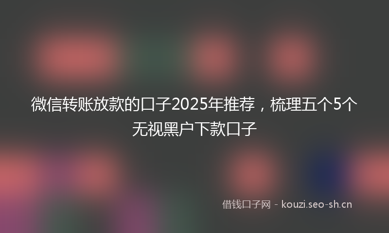 微信转账放款的口子2025年推荐，梳理五个5个无视黑户下款口子