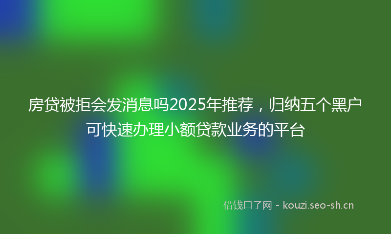 房贷被拒会发消息吗2025年推荐，归纳五个黑户可快速办理小额贷款业务的平台