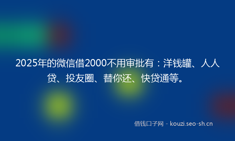 2025年的微信借2000不用审批有：洋钱罐、人人贷、投友圈、替你还、快贷通等。