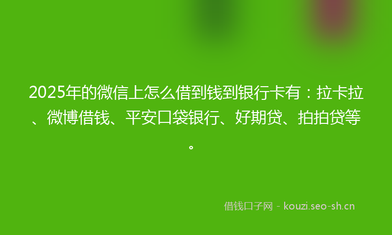 2025年的微信上怎么借到钱到银行卡有：拉卡拉、微博借钱、平安口袋银行、好期贷、拍拍贷等。