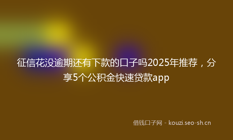 征信花没逾期还有下款的口子吗2025年推荐，分享5个公积金快速贷款app