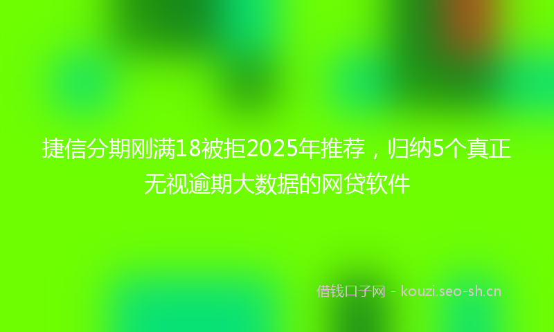 捷信分期刚满18被拒2025年推荐，归纳5个真正无视逾期大数据的网贷软件