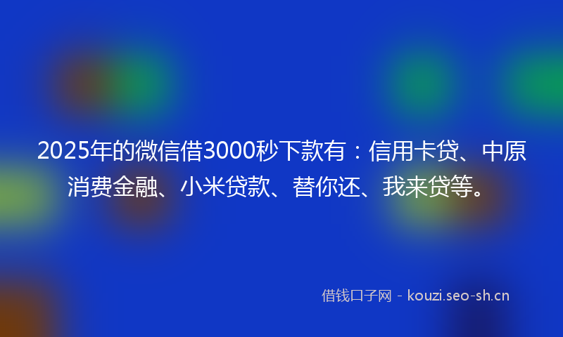 2025年的微信借3000秒下款有：信用卡贷、中原消费金融、小米贷款、替你还、我来贷等。