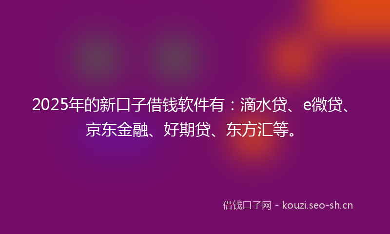 2025年的新口子借钱软件有：滴水贷、e微贷、京东金融、好期贷、东方汇等。