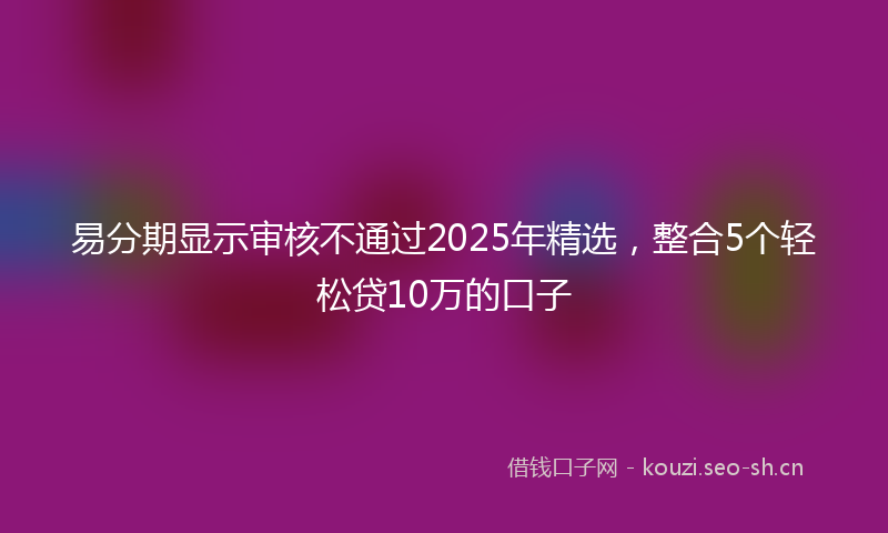 易分期显示审核不通过2025年精选，整合5个轻松贷10万的口子