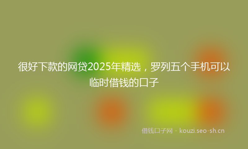 很好下款的网贷2025年精选，罗列五个手机可以临时借钱的口子