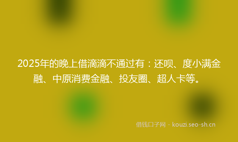 2025年的晚上借滴滴不通过有：还呗、度小满金融、中原消费金融、投友圈、超人卡等。