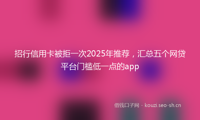 招行信用卡被拒一次2025年推荐，汇总五个网贷平台门槛低一点的app