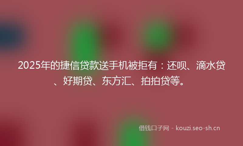 2025年的捷信贷款送手机被拒有：还呗、滴水贷、好期贷、东方汇、拍拍贷等。
