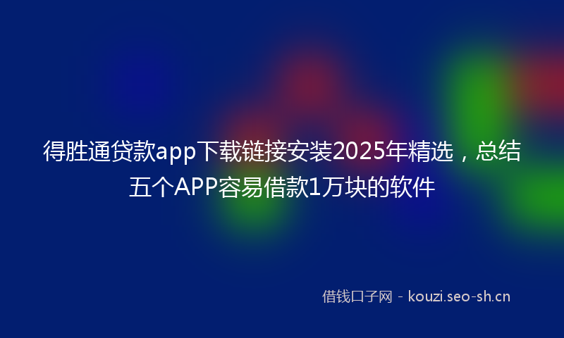 得胜通贷款app下载链接安装2025年精选，总结五个APP容易借款1万块的软件