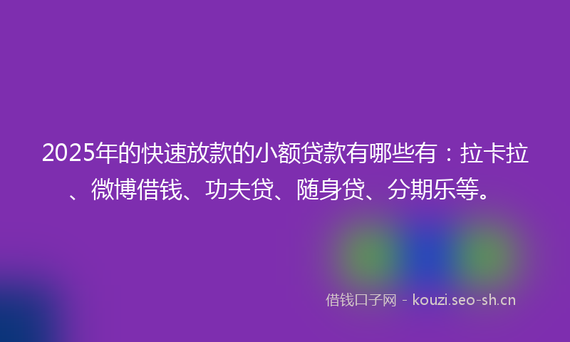 2025年的快速放款的小额贷款有哪些有:拉卡拉、微博借钱、功夫贷、随身贷、分期乐等。