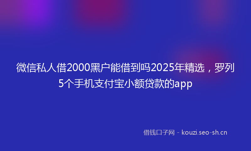 微信私人借2000黑户能借到吗2025年精选，罗列5个手机支付宝小额贷款的app