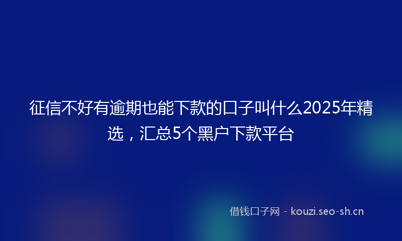 征信不好有逾期也能下款的口子叫什么2025年精选，汇总5个黑户下款平台