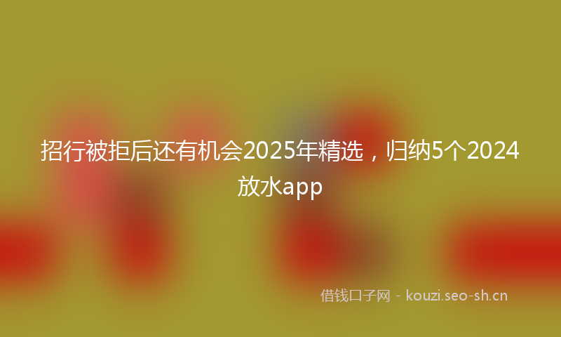 招行被拒后还有机会2025年精选，归纳5个2024放水app