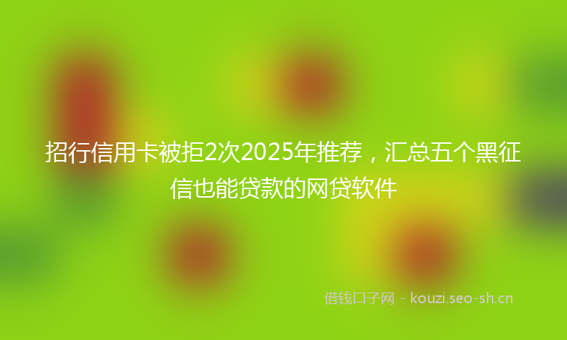 招行信用卡被拒2次2025年推荐，汇总五个黑征信也能贷款的网贷软件