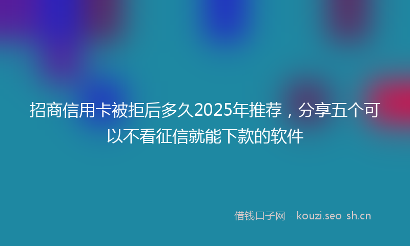招商信用卡被拒后多久2025年推荐，分享五个可以不看征信就能下款的软件