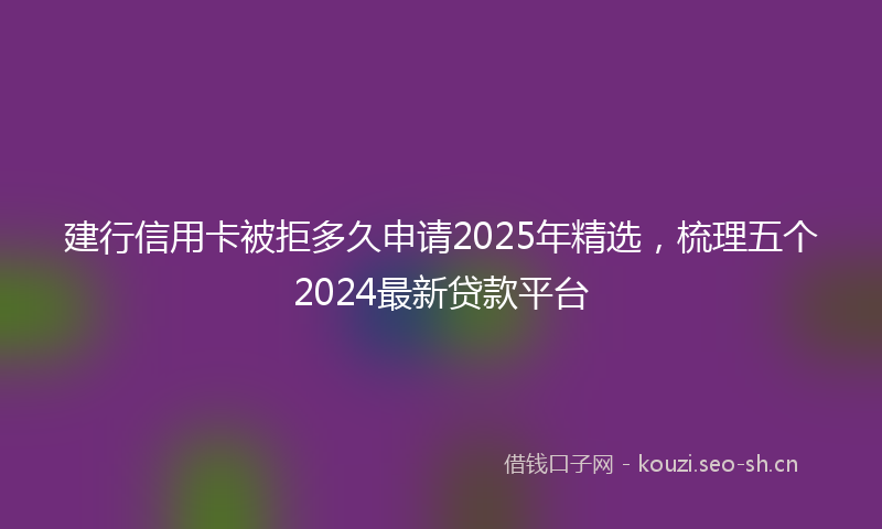 建行信用卡被拒多久申请2025年精选，梳理五个2024最新贷款平台