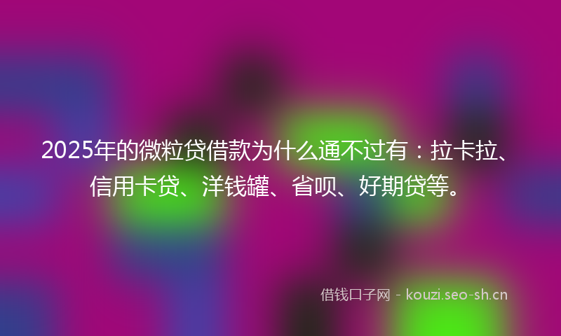 2025年的微粒贷借款为什么通不过有：拉卡拉、信用卡贷、洋钱罐、省呗、好期贷等。