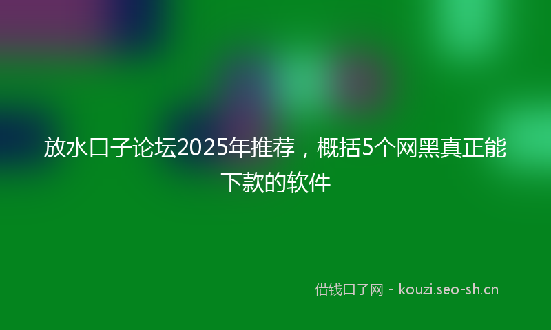 放水口子论坛2025年推荐，概括5个网黑真正能下款的软件