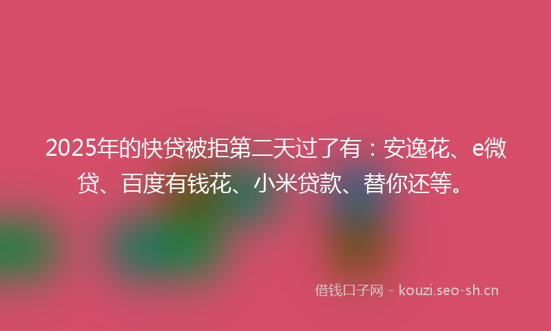 2025年的快贷被拒第二天过了有：安逸花、e微贷、百度有钱花、小米贷款、替你还等。