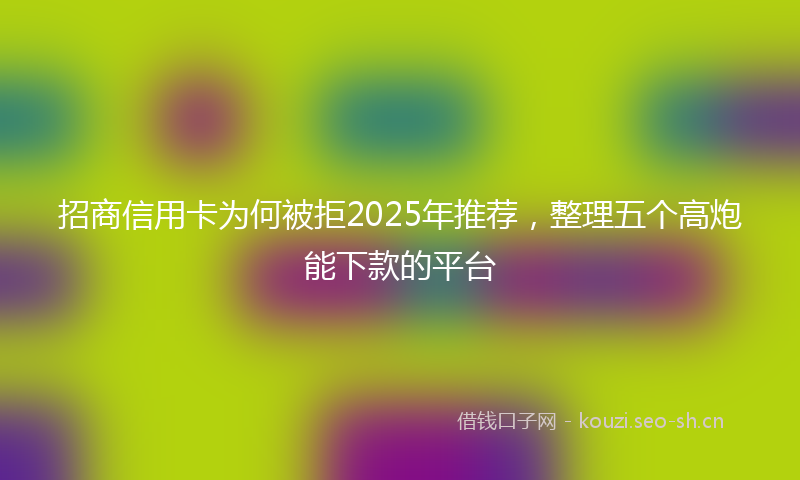 招商信用卡为何被拒2025年推荐，整理五个高炮能下款的平台