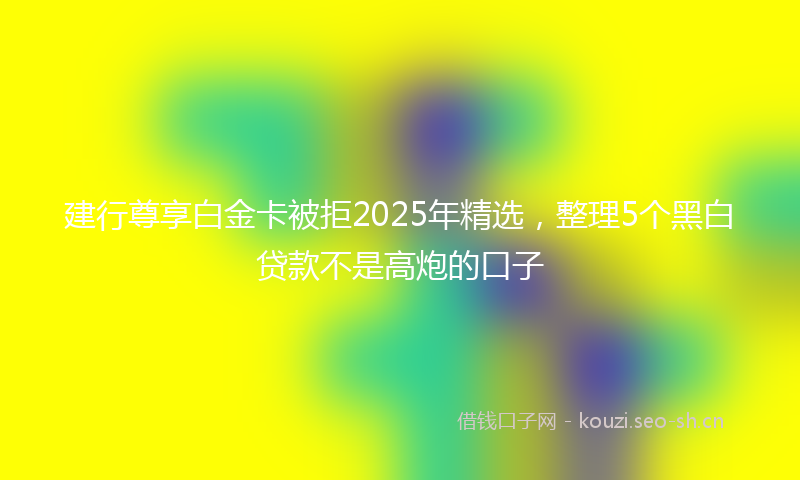 建行尊享白金卡被拒2025年精选，整理5个黑白贷款不是高炮的口子