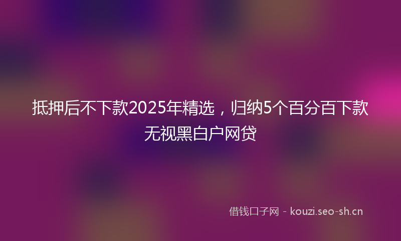 抵押后不下款2025年精选，归纳5个百分百下款无视黑白户网贷