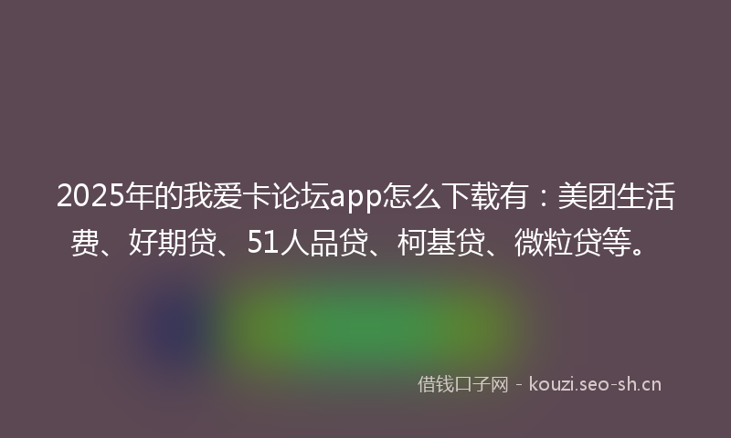 2025年的我爱卡论坛app怎么下载有：美团生活费、好期贷、51人品贷、柯基贷、微粒贷等。