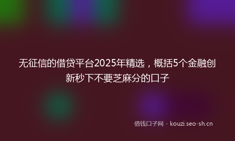 无征信的借贷平台2025年精选，概括5个金融创新秒下不要芝麻分的口子