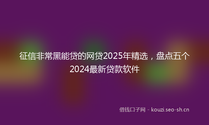 征信非常黑能贷的网贷2025年精选，盘点五个2024最新贷款软件