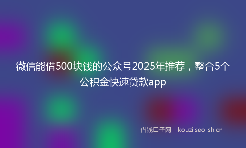微信能借500块钱的公众号2025年推荐，整合5个公积金快速贷款app