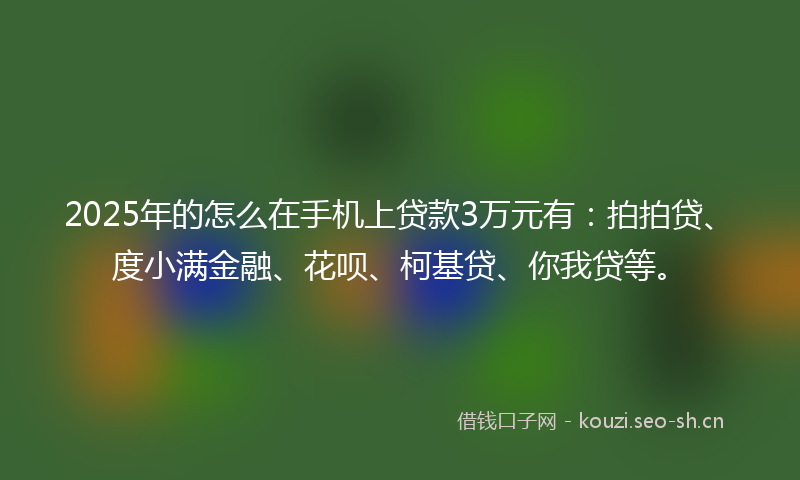 2025年的怎么在手机上贷款3万元有：拍拍贷、度小满金融、花呗、柯基贷、你我贷等。