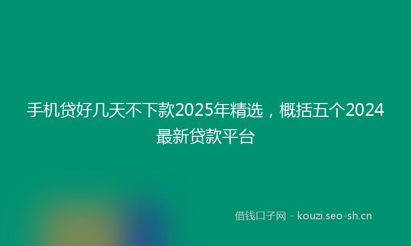 手机贷好几天不下款2025年精选,概括五个2024最新贷款平台