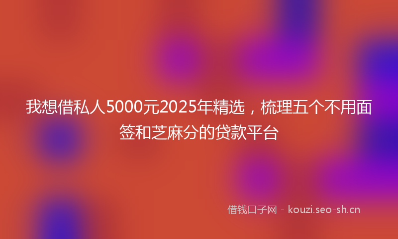 我想借私人5000元2025年精选，梳理五个不用面签和芝麻分的贷款平台